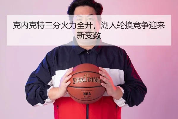 克内克特三分火力全开，湖人轮换竞争迎来新变数