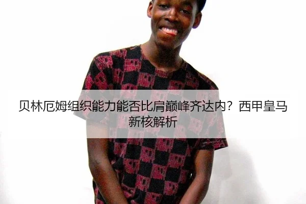 贝林厄姆组织能力能否比肩巅峰齐达内？西甲皇马新核解析