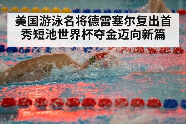 美国游泳名将德雷塞尔复出首秀短池世界杯夺金迈向新篇