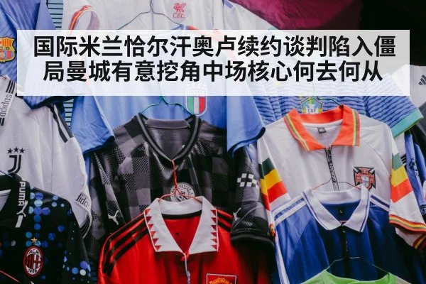 国际米兰恰尔汗奥卢续约谈判陷入僵局曼城有意挖角中场核心何去何从