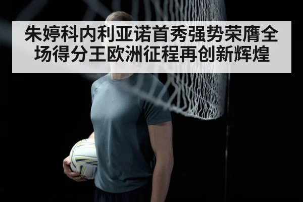 朱婷科内利亚诺首秀强势荣膺全场得分王欧洲征程再创新辉煌