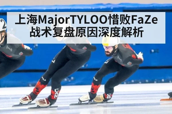 上海MajorTYLOO惜败FaZe战术复盘原因深度解析